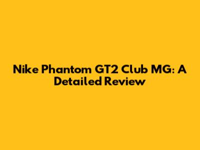 Nike Phantom GT2 Club MG: A Detailed Review