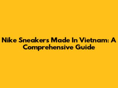 Nike Sneakers Made In Vietnam: A Comprehensive Guide