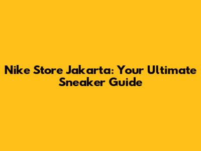 Nike Store Jakarta: Your Ultimate Sneaker Guide