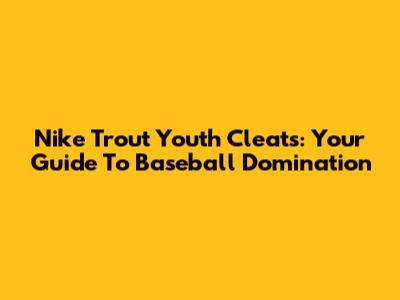 Nike Trout Youth Cleats: Your Guide To Baseball Domination