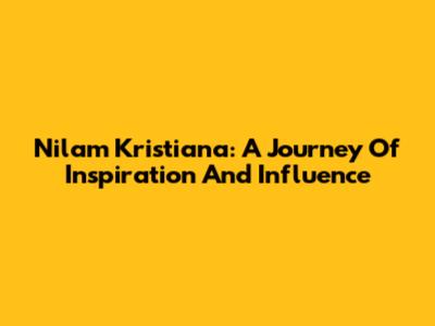 Nilam Kristiana: A Journey Of Inspiration And Influence