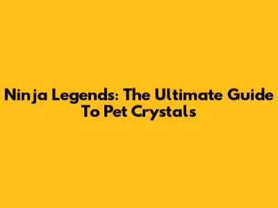 Ninja Legends: The Ultimate Guide To Pet Crystals