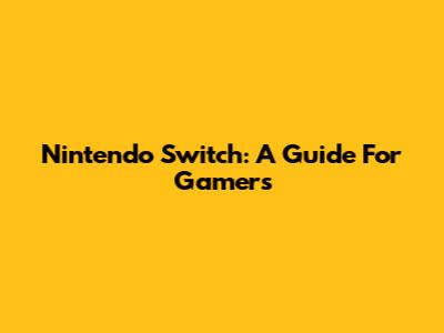 Nintendo Switch: A Guide For Gamers