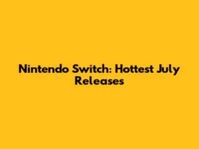 Nintendo Switch: Hottest July Releases
