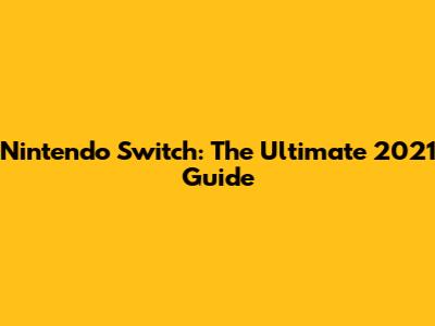 Nintendo Switch: The Ultimate 2021 Guide