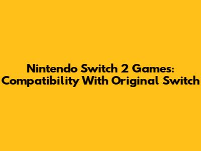 Nintendo Switch 2 Games: Compatibility With Original Switch