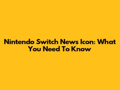 Nintendo Switch News Icon: What You Need To Know