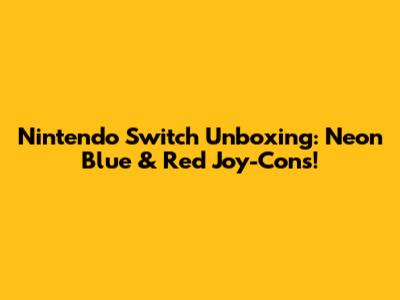 Nintendo Switch Unboxing: Neon Blue & Red Joy-Cons!