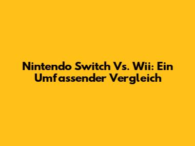 Nintendo Switch Vs. Wii: Ein Umfassender Vergleich