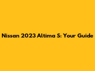 Nissan 2023 Altima S: Your Guide