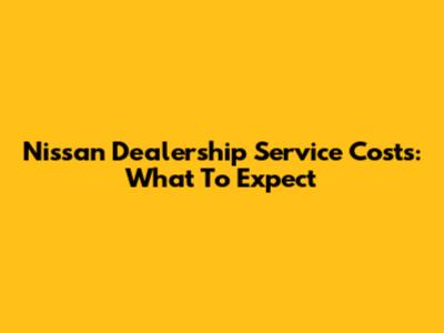 Nissan Dealership Service Costs: What To Expect