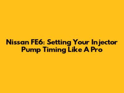 Nissan FE6: Setting Your Injector Pump Timing Like A Pro