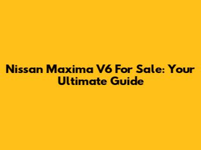 Nissan Maxima V6 For Sale: Your Ultimate Guide