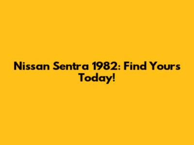 Nissan Sentra 1982: Find Yours Today!