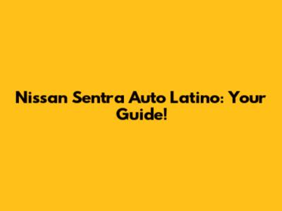 Nissan Sentra Auto Latino: Your Guide!
