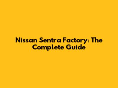 Nissan Sentra Factory: The Complete Guide