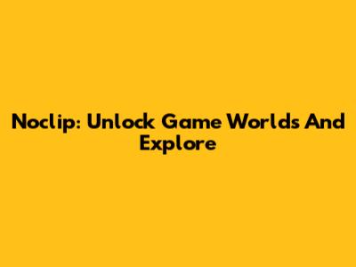 Noclip: Unlock Game Worlds And Explore