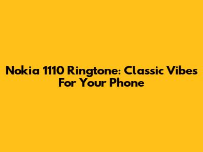 Nokia 1110 Ringtone: Classic Vibes For Your Phone