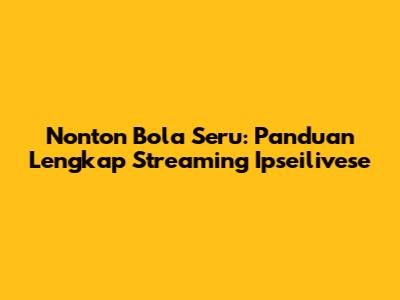 Nonton Bola Seru: Panduan Lengkap Streaming Ipseilivese