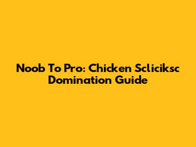 Noob To Pro: Chicken Scliciksc Domination Guide