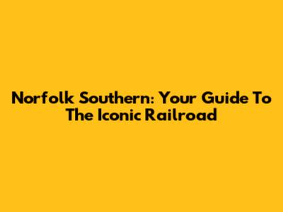 Norfolk Southern: Your Guide To The Iconic Railroad