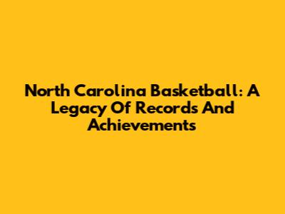 North Carolina Basketball: A Legacy Of Records And Achievements