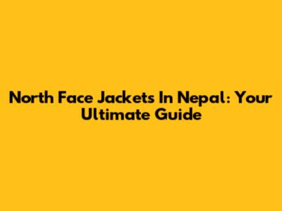 North Face Jackets In Nepal: Your Ultimate Guide