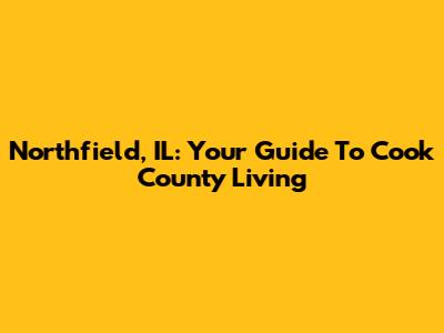 Northfield, IL: Your Guide To Cook County Living
