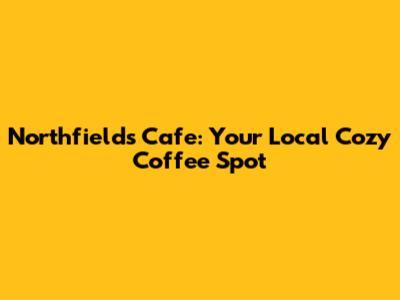 Northfields Cafe: Your Local Cozy Coffee Spot
