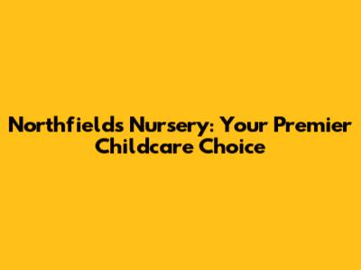 Northfields Nursery: Your Premier Childcare Choice
