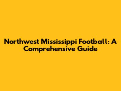 Northwest Mississippi Football: A Comprehensive Guide