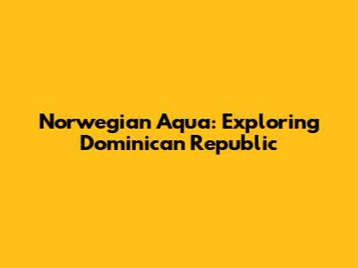 Norwegian Aqua: Exploring Dominican Republic