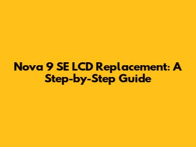 Nova 9 SE LCD Replacement: A Step-by-Step Guide