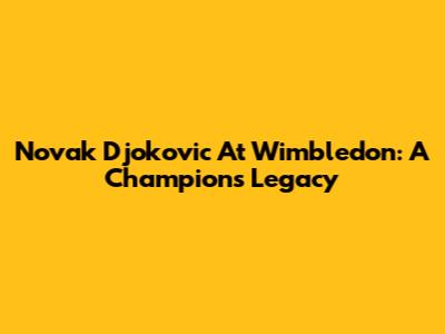 Novak Djokovic At Wimbledon: A Champion's Legacy