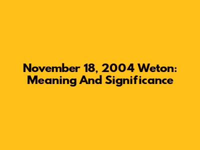 November 18, 2004 Weton: Meaning And Significance