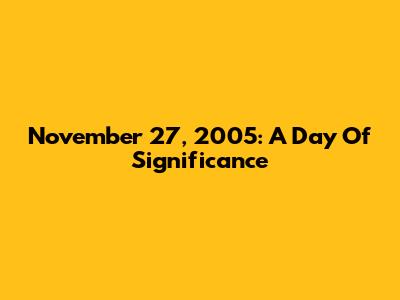 November 27, 2005: A Day Of Significance