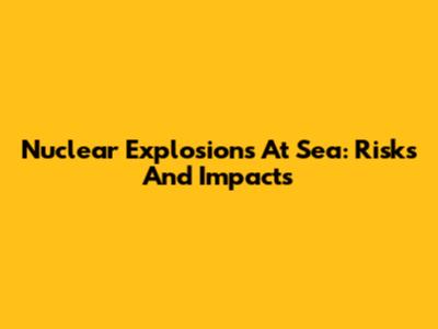 Nuclear Explosions At Sea: Risks And Impacts