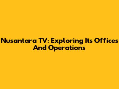 Nusantara TV: Exploring Its Offices And Operations