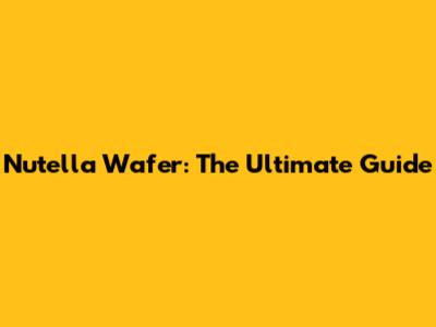Nutella Wafer: The Ultimate Guide