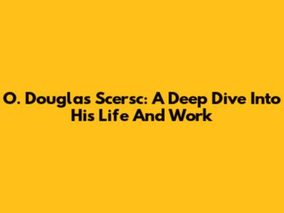 O. Douglas Scersc: A Deep Dive Into His Life And Work