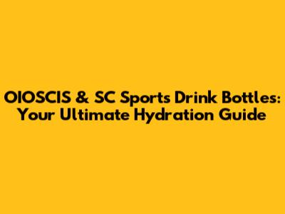 OIOSCIS & SC Sports Drink Bottles: Your Ultimate Hydration Guide