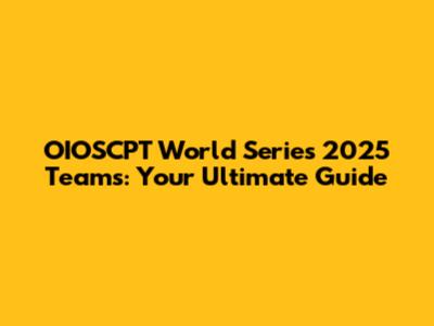 OIOSCPT World Series 2025 Teams: Your Ultimate Guide