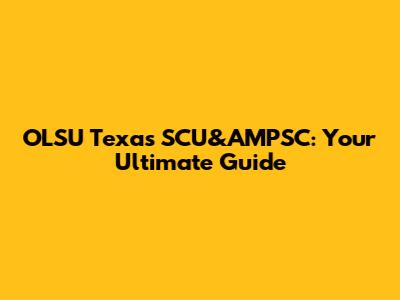 OLSU Texas SCU&AMPSC: Your Ultimate Guide