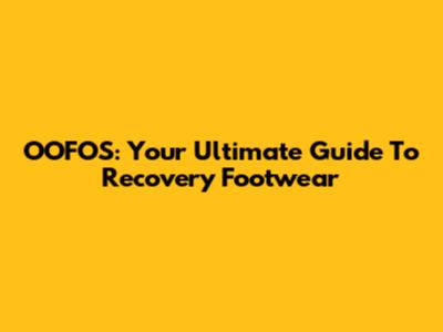 OOFOS: Your Ultimate Guide To Recovery Footwear