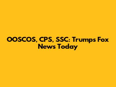 OOSCOS, CPS, SSC: Trump's Fox News Today