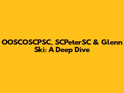 OOSCOSCPSC, SCPeterSC & Glenn Ski: A Deep Dive