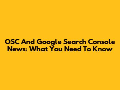 OSC And Google Search Console News: What You Need To Know