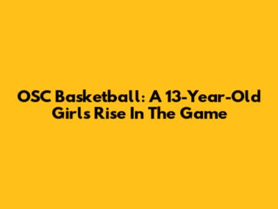 OSC Basketball: A 13-Year-Old Girl's Rise In The Game