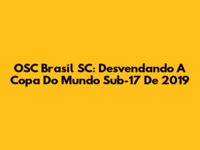 OSC Brasil SC: Desvendando A Copa Do Mundo Sub-17 De 2019