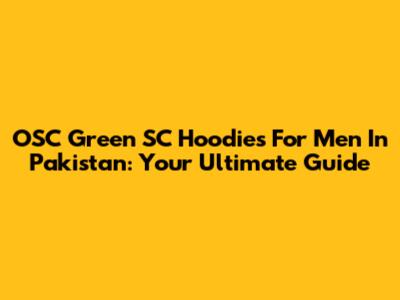 OSC Green SC Hoodies For Men In Pakistan: Your Ultimate Guide